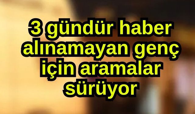 3 gündür haber alınamayan genç için aramalar sürüyor