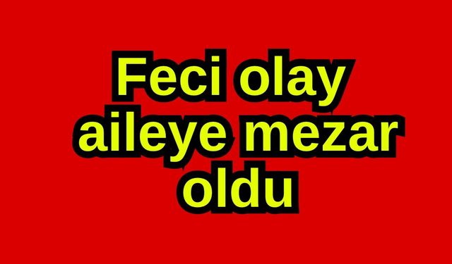 Feci olay aileye mezar oldu
