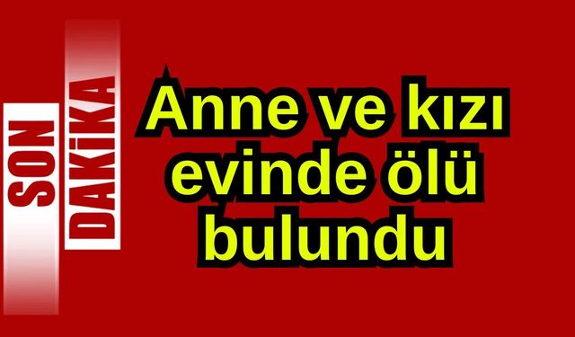 Anne ve kızı evinde ölü bulundu