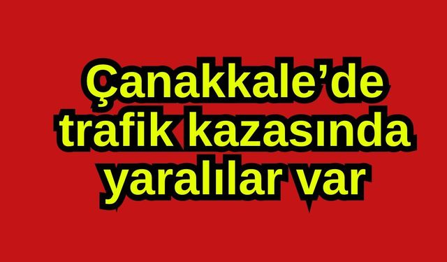 Çanakkale’de trafik kazasında yaralılar var