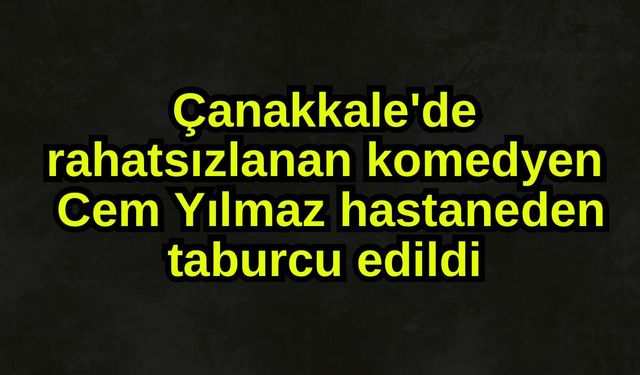 Çanakkale'de rahatsızlanan Cem Yılmaz hastaneden taburcu edildi
