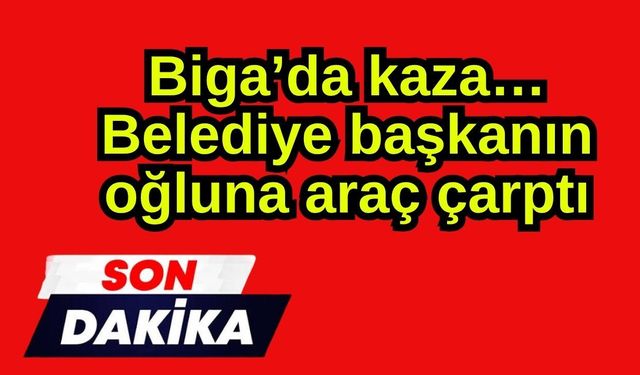 Son dakika… Biga’da kaza! Belediye başkanın oğluna araç çarptı