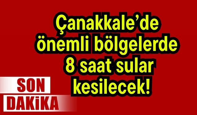 Çanakkale’de önemli bölgelerde 8 saat sular kesilecek!