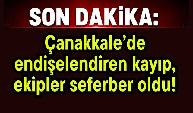 Çanakkale’de endişelendiren kayıp, ekipler seferber oldu!
