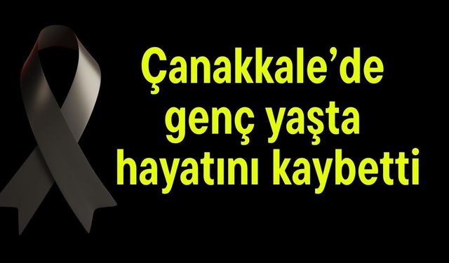 Çanakkale’de genç yaşta hayatını kaybetti