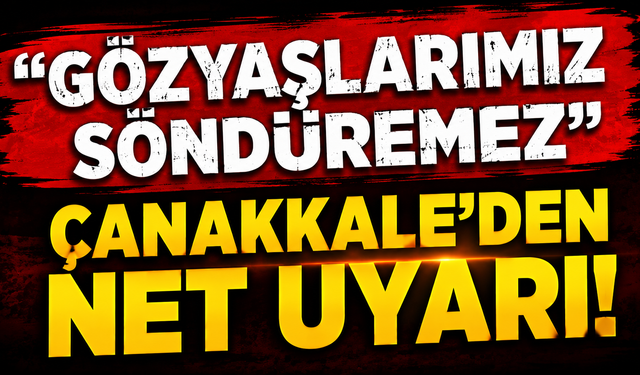 "Gözyaşlarımız söndüremez": Çanakkale’den net uyarı