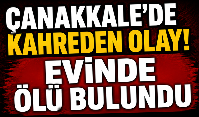 Çanakkale'de kahreden olay! Evinde ölü bulundu