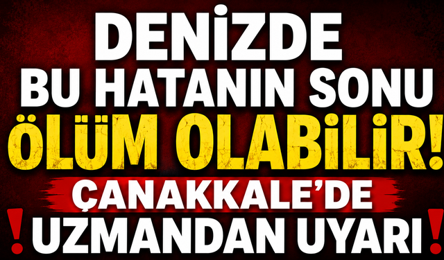 Denizde bu hatanın sonu ölüm olabilir! Çanakkale’de uzmandan uyarı