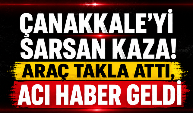 Çanakkale’yi sarsan kaza! Araç takla attı, acı haber geldi
