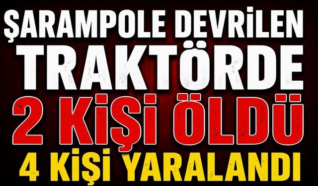 Şarampole devrilen traktördeki 2 kişi öldü, 4 kişi yaralandı