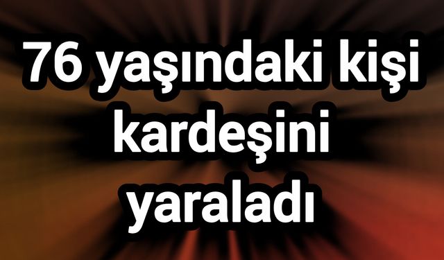 76 yaşındaki kişi kardeşini yaraladı