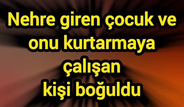Nehre giren çocuk ve onu kurtarmaya çalışan kişi boğuldu