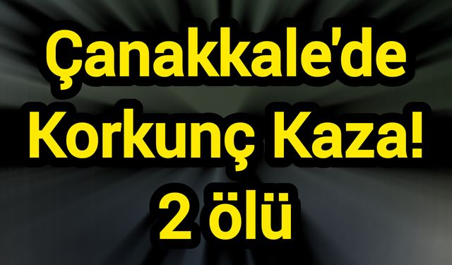 Çanakkale'de Korkunç Kaza! 2 ölü