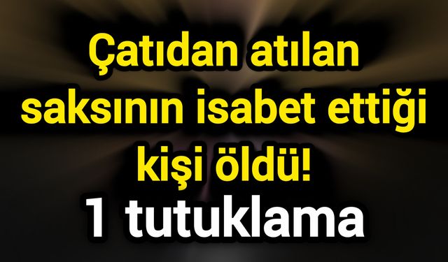 Çatıdan atılan saksının isabet ettiği kişi öldü! 1 tutuklama