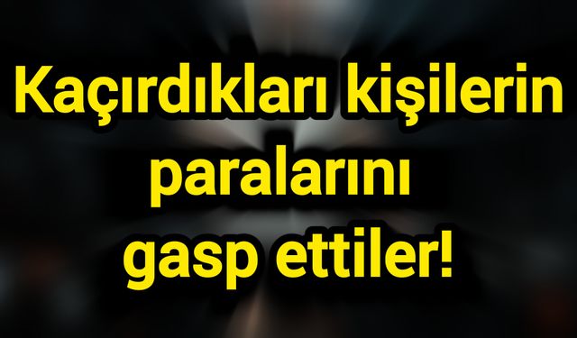 Kaçırdıkları kişilerin paralarını gasp ettiler!