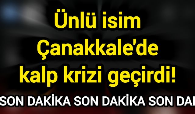 Ünlü isim Çanakkale'de kalp krizi geçirdi!