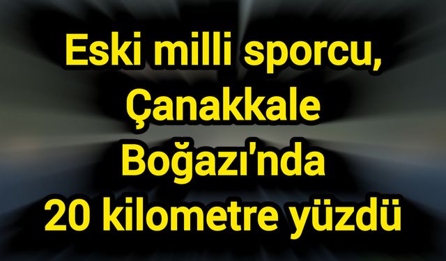 Eski milli sporcu, Çanakkale Boğazı'nda 20 kilometre yüzdü