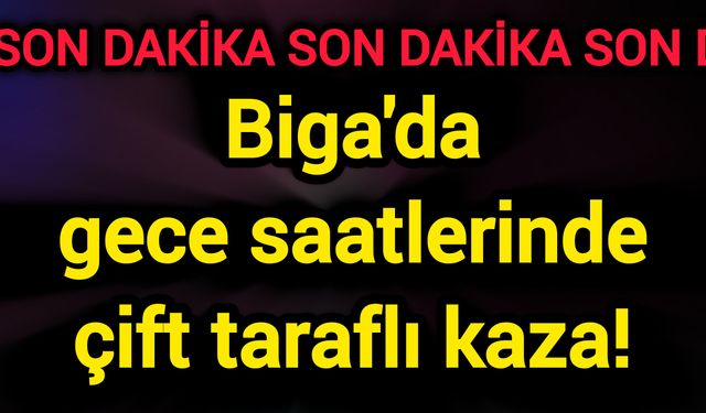 Biga'da gece saatlerinde çift taraflı kaza!