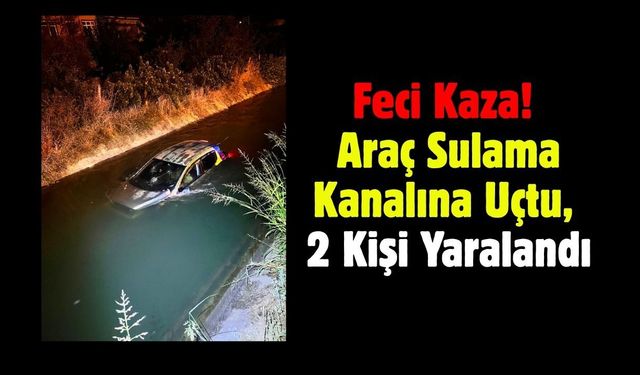 Feci Kaza! Araç Sulama Kanalına Uçtu, 2 Kişi Yaralandı