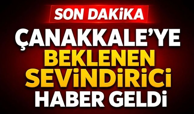 Çanakkale’ye Beklenen Sevindirici Haber Geldi