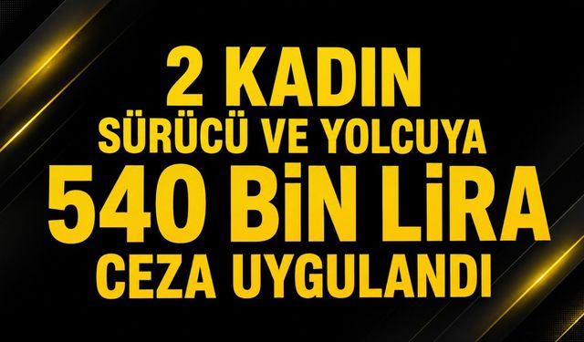 2 kadın sürücü ve yolcuya 540 bin lira ceza uygulandı
