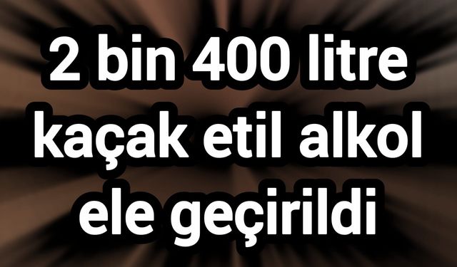 2 bin 400 litre kaçak etil alkol ele geçirildi