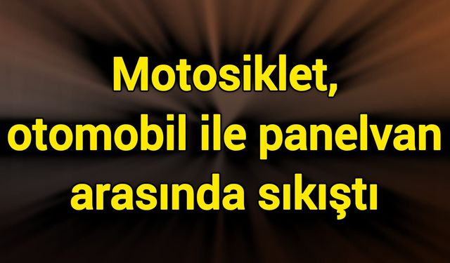 Motosiklet, otomobil ile panelvan arasında sıkıştı