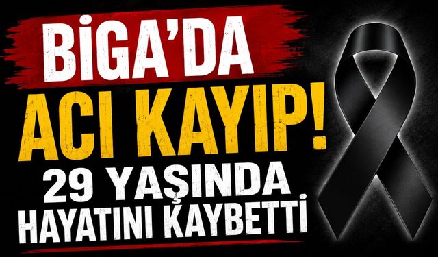 Biga’da acı kayıp! 29 yaşında hayatını kaybetti