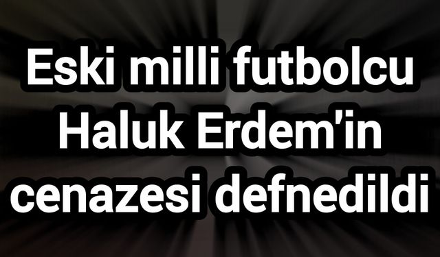 Eski milli futbolcu Haluk Erdem'in cenazesi defnedildi