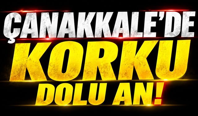 Çanakkale’de korku dolu an!