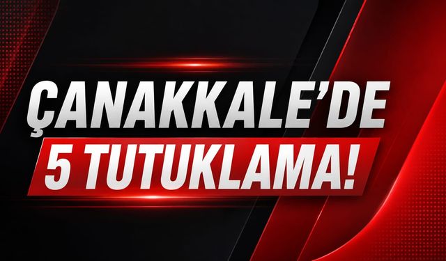 Çanakkale’de 5 tutuklama!