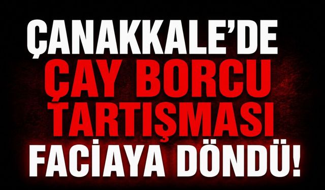 Çanakkale'de çay borcu tartışması faciaya döndü!