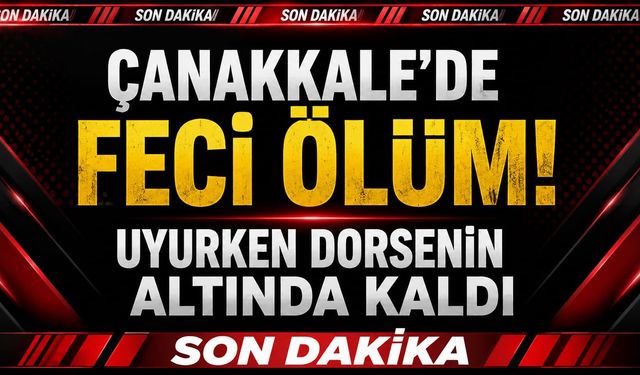 Çanakkale'de Feci Ölüm! Uyurken Dorsenin Altında Kaldı