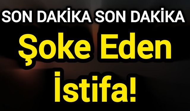 Son Dakika: Şoke Eden İstifa!