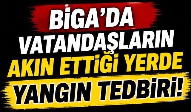 Biga’da vatandaşların akın ettiği yerde yangın tedbiri!
