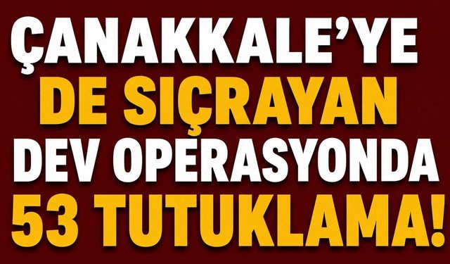 Çanakkale’ye de sıçrayan dev operasyonda 53 tutuklama!