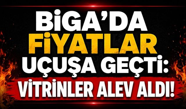 Biga’da fiyatlar uçuşa geçti: Vitrinler alev aldı!