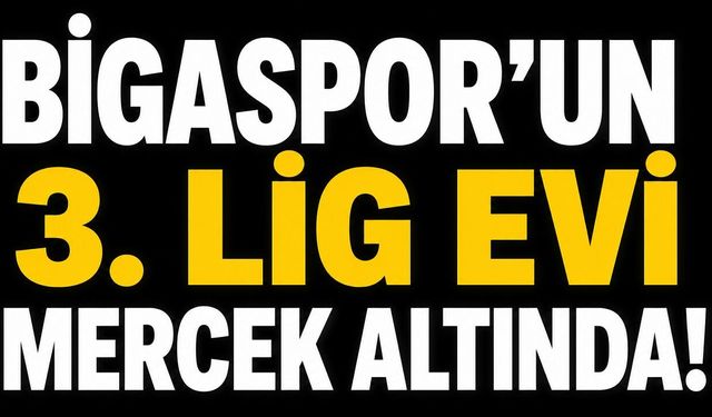 Bigaspor’un 3. Lig evi mercek altında!