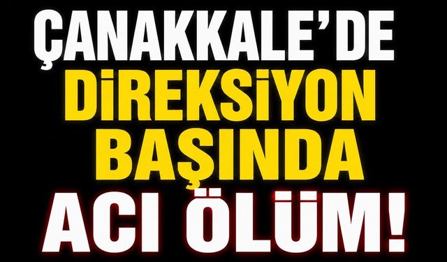 Çanakkale’de direksiyon başında acı ölüm