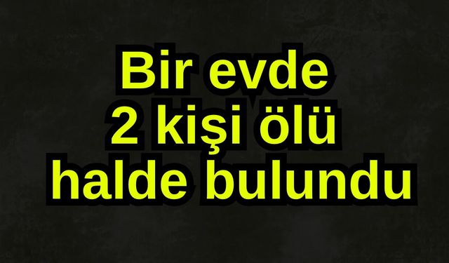 Bir evde 2 kişi ölü halde bulundu