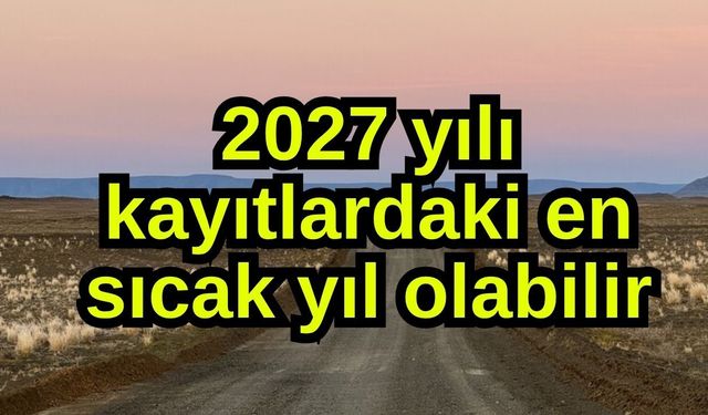 2027 yılı kayıtlardaki en sıcak yıl olabilir