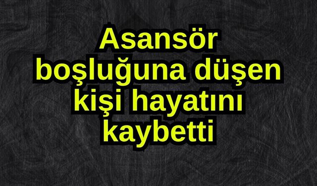 Asansör boşluğuna düşen kişi hayatını kaybetti