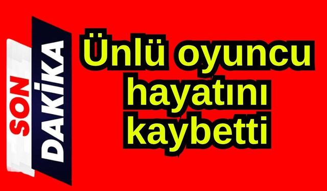Ünlü oyuncu hayatını kaybetti