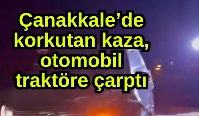 Çanakkale’de korkutan kaza, otomobil traktöre çarptı