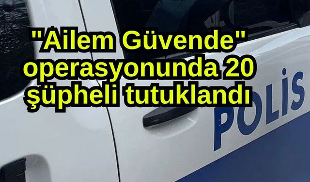 "Ailem Güvende" operasyonunda 20 şüpheli tutuklandı