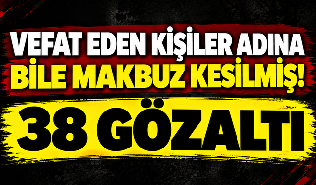 Vefat eden kişiler adına bile makbuz kesilmiş! 38 gözaltı