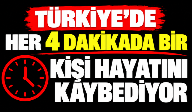 Türkiye'de her 4 dakikada bir kişi hayatını kaybediyor