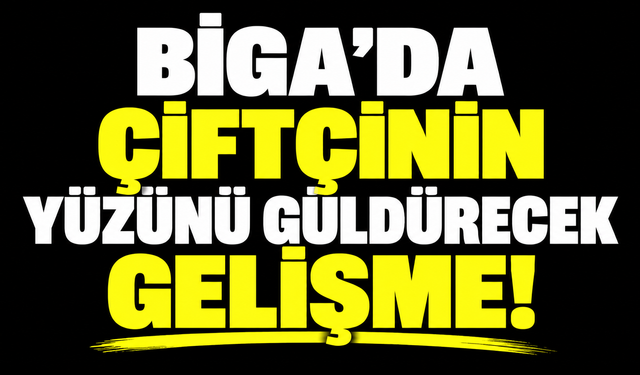 Biga’da çiftçinin yüzünü güldürecek gelişme!