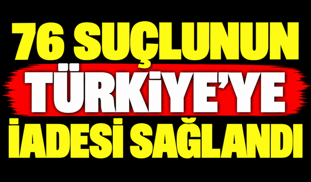 76 suçlunun Türkiye'ye iadesi sağlandı