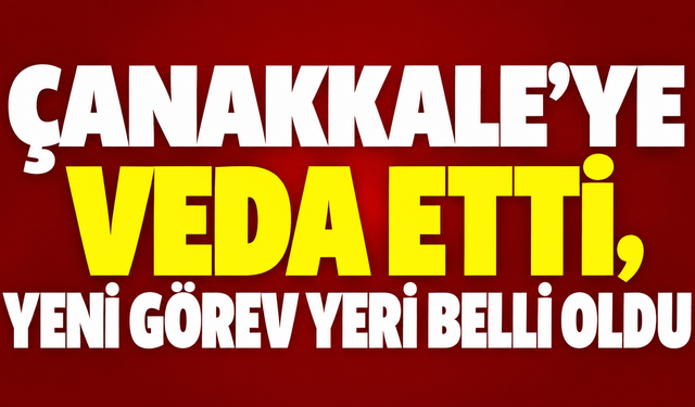 Çanakkale’ye veda etti, yeni görev yeri belli oldu